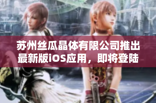 苏州丝瓜晶体有限公司推出最新版iOS应用，即将登陆山东市场