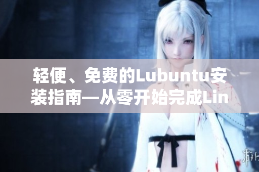 轻便、免费的Lubuntu安装指南—从零开始完成Linux系统安装
