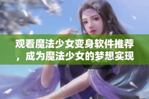 观看魔法少女变身软件推荐，成为魔法少女的梦想实现！