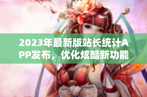 2023年最新版站长统计APP发布，优化炫酷新功能！