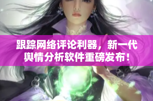 跟踪网络评论利器，新一代舆情分析软件重磅发布！
