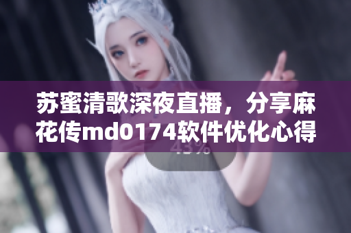 苏蜜清歌深夜直播，分享麻花传md0174软件优化心得
