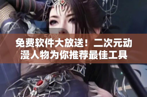 免费软件大放送！二次元动漫人物为你推荐最佳工具