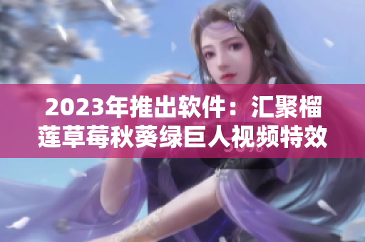 2023年推出软件：汇聚榴莲草莓秋葵绿巨人视频特效