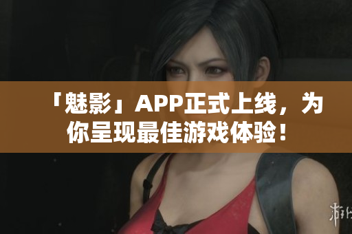 「魅影」APP正式上线，为你呈现最佳游戏体验！