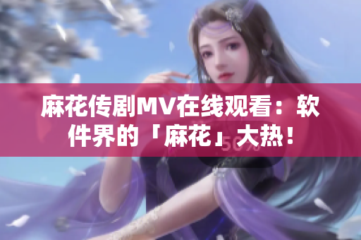 麻花传剧MV在线观看：软件界的「麻花」大热！