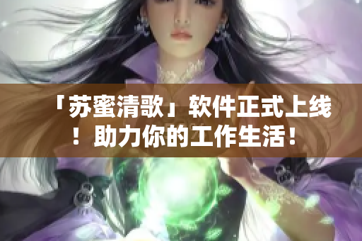 「苏蜜清歌」软件正式上线！助力你的工作生活！