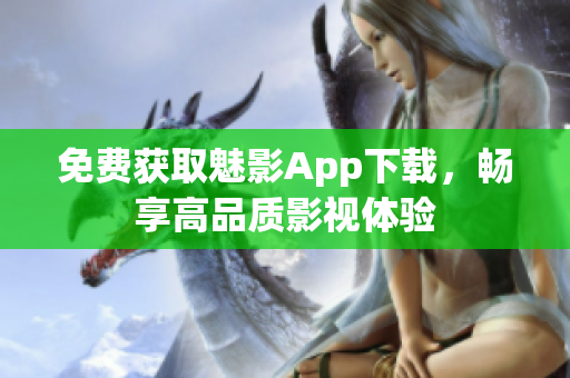 免费获取魅影App下载，畅享高品质影视体验