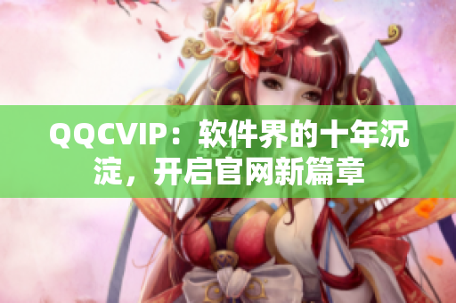 QQCVIP：软件界的十年沉淀，开启官网新篇章