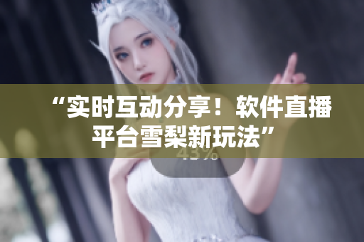 “实时互动分享！软件直播平台雪梨新玩法”