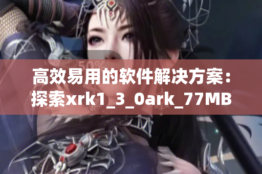 高效易用的软件解决方案：探索xrk1_3_0ark_77MBA智库