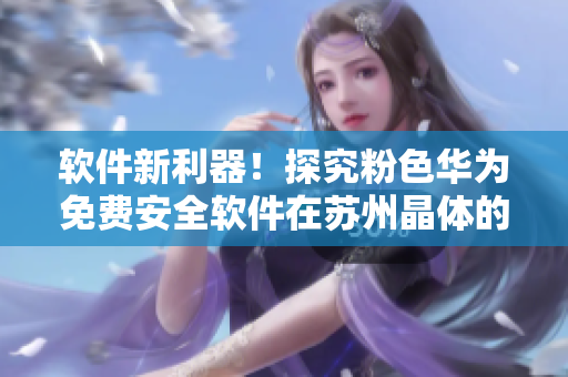 软件新利器！探究粉色华为免费安全软件在苏州晶体的应用