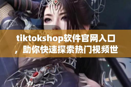 tiktokshop软件官网入口，助你快速探索热门视频世界
