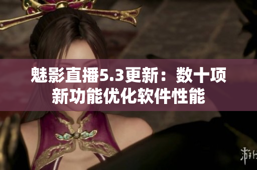 魅影直播5.3更新：数十项新功能优化软件性能
