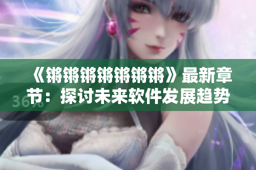 《锵锵锵锵锵锵锵》最新章节：探讨未来软件发展趋势