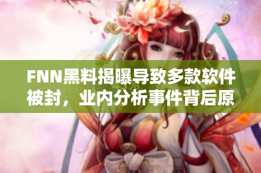 FNN黑料揭曝导致多款软件被封，业内分析事件背后原因
