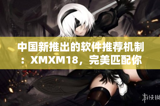 中国新推出的软件推荐机制：XMXM18，完美匹配你的软件需求