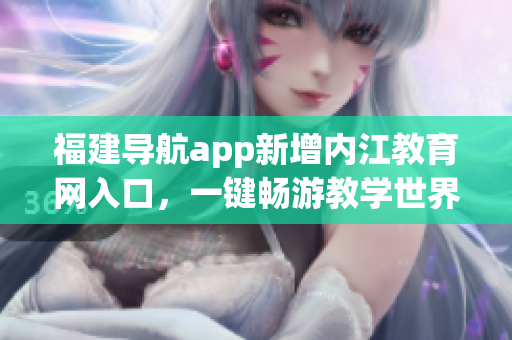 福建导航app新增内江教育网入口，一键畅游教学世界
