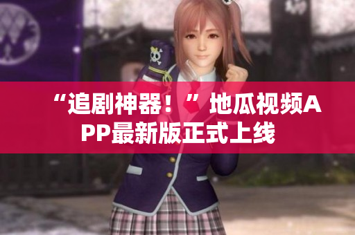 “追剧神器！”地瓜视频APP最新版正式上线
