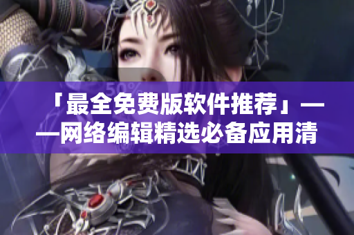 「最全免费版软件推荐」——网络编辑精选必备应用清单