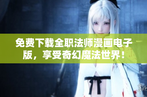 免费下载全职法师漫画电子版，享受奇幻魔法世界！
