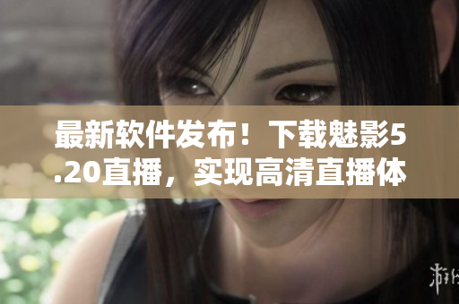 最新软件发布！下载魅影5.20直播，实现高清直播体验