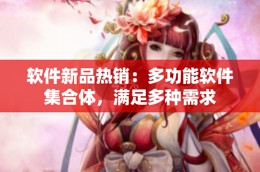 软件新品热销：多功能软件集合体，满足多种需求