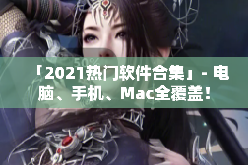 「2021热门软件合集」- 电脑、手机、Mac全覆盖！