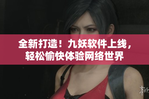 全新打造！九妖软件上线，轻松愉快体验网络世界
