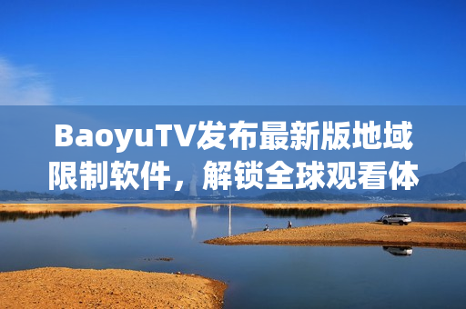 BaoyuTV发布最新版地域限制软件，解锁全球观看体验