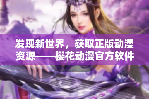 发现新世界，获取正版动漫资源——樱花动漫官方软件