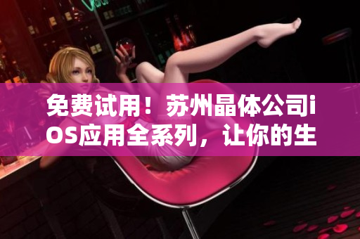 免费试用！苏州晶体公司iOS应用全系列，让你的生活更便捷