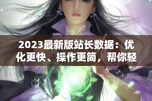2023最新版站长数据：优化更快、操作更简，帮你轻松监测网站数据