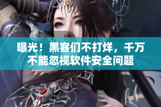 曝光！黑客们不打烊，千万不能忽视软件安全问题