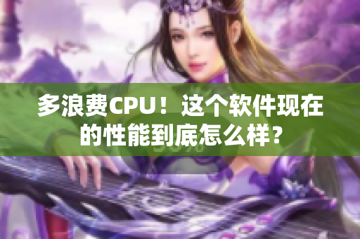 多浪费CPU！这个软件现在的性能到底怎么样？