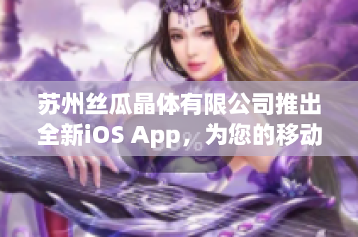 苏州丝瓜晶体有限公司推出全新iOS App，为您的移动设备带来无限可能