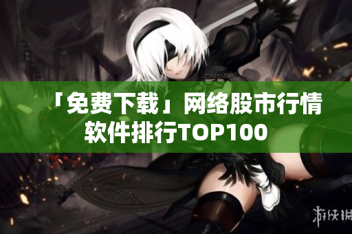 「免费下载」网络股市行情软件排行TOP100