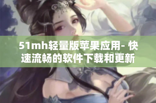 51mh轻量版苹果应用- 快速流畅的软件下载和更新