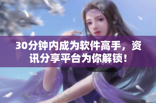 30分钟内成为软件高手，资讯分享平台为你解锁！