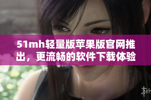 51mh轻量版苹果版官网推出，更流畅的软件下载体验