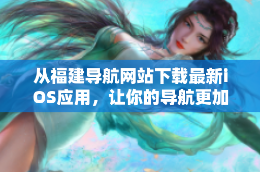 从福建导航网站下载最新iOS应用，让你的导航更加智能便捷！