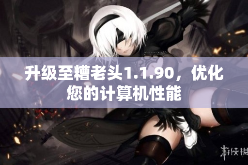 升级至糟老头1.1.90，优化您的计算机性能