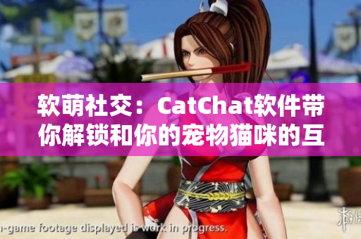 软萌社交：CatChat软件带你解锁和你的宠物猫咪的互动新世界
