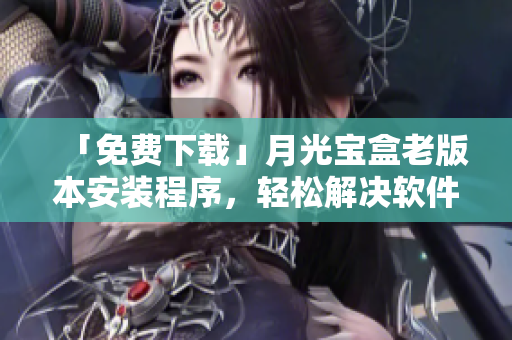 「免费下载」月光宝盒老版本安装程序，轻松解决软件安装问题