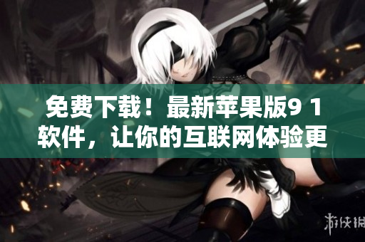 免费下载！最新苹果版9 1软件，让你的互联网体验更畅通！