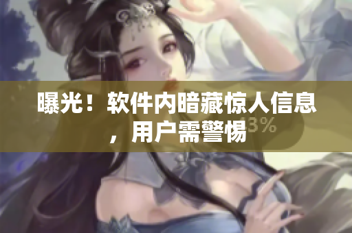 曝光！软件内暗藏惊人信息，用户需警惕