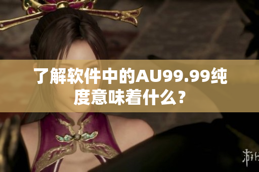 了解软件中的AU99.99纯度意味着什么？