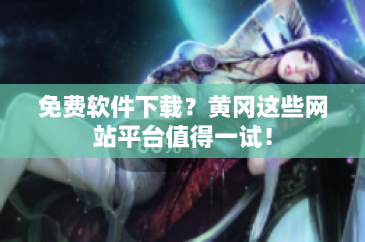 免费软件下载？黄冈这些网站平台值得一试！