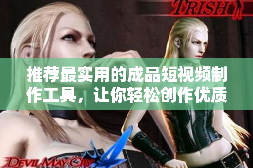 推荐最实用的成品短视频制作工具，让你轻松创作优质视频！