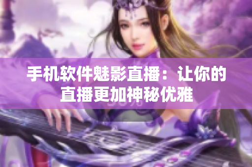 手机软件魅影直播：让你的直播更加神秘优雅